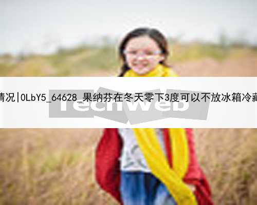 广州试管代孕真实情况|0LbY5_64628_果纳芬在冬天零下3度可以不放冰箱冷藏吗？