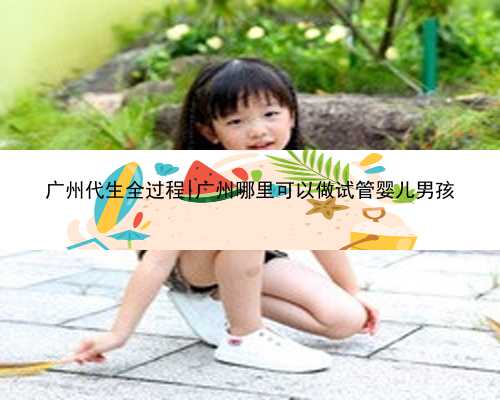广州代生全过程|广州哪里可以做试管婴儿男孩