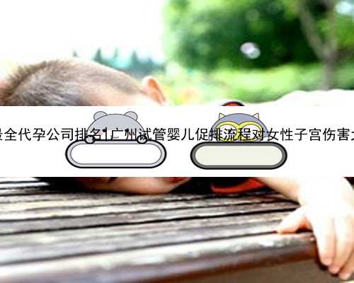 广州最全代孕公司排名|广州试管婴儿促排流程对女性子宫伤害大吗？